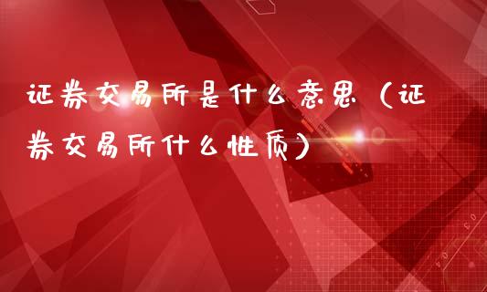 证券交易所是什么意思（证券交易所什么性质）