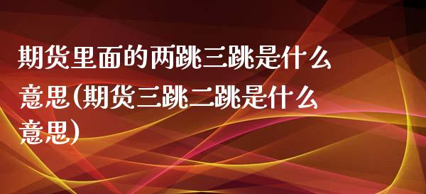 期货里面的两跳三跳是什么意思(期货三跳二跳是什么意思)