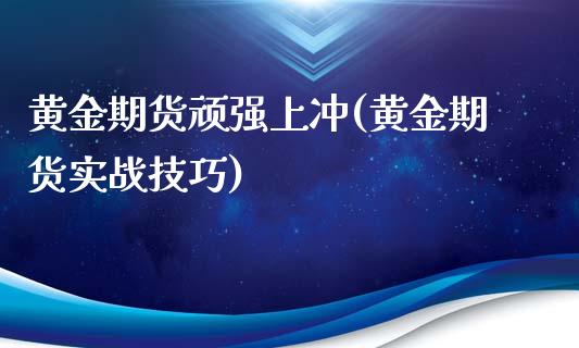 黄金期货顽强上冲(黄金期货实战技巧)