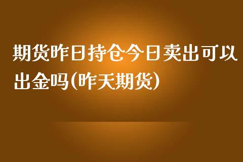 期货昨日持仓今日卖出可以出金吗(昨天期货)