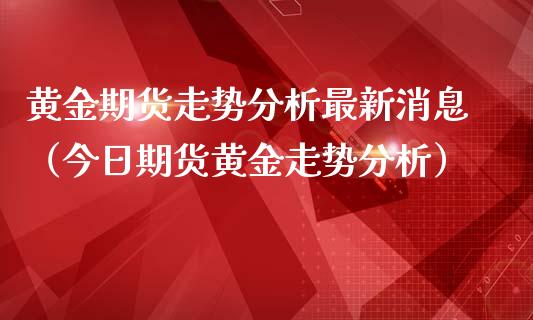 黄金期货走势分析最新消息（今日期货黄金走势分析）