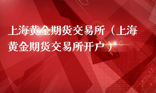 上海黄金期货交易所（上海黄金期货交易所开户 ）