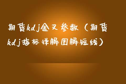 期货kdj金叉参数（期货kdj指标详解图解短线）