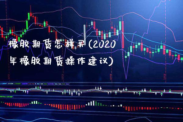 橡胶期货怎样买(2020年橡胶期货操作建议)