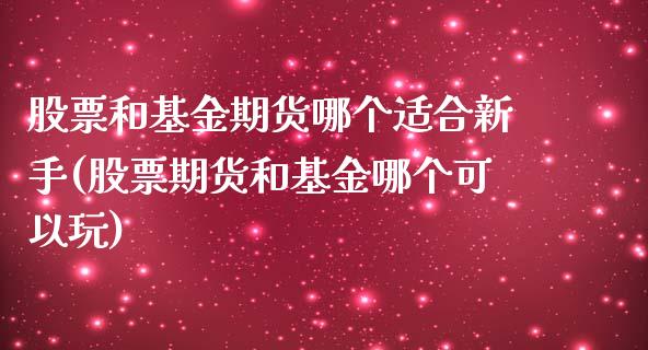 股票和基金期货哪个适合新手(股票期货和基金哪个可以玩)