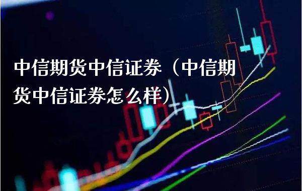 中信期货中信证券（中信期货中信证券怎么样）