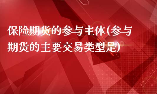 保险期货的参与主体(参与期货的主要交易类型是)