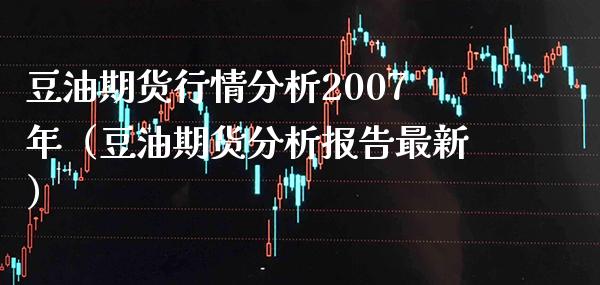 豆油期货行情分析2007年（豆油期货分析报告最新）