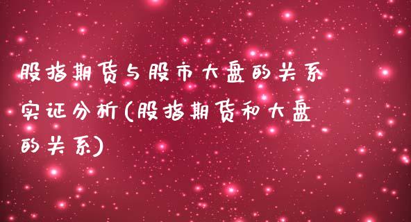 股指期货与股市大盘的关系实证分析(股指期货和大盘的关系)