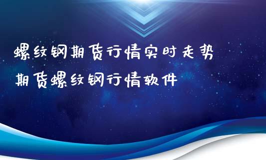 螺纹钢期货行情实时走势 期货螺纹钢行情软件