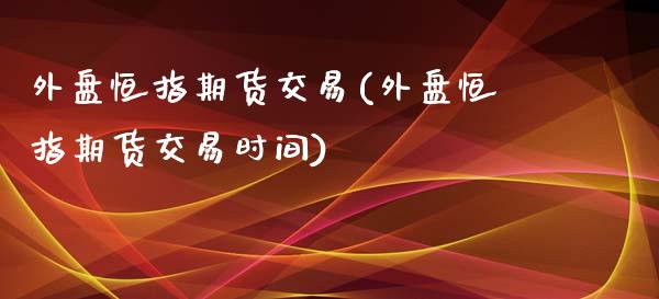 外盘恒指期货交易(外盘恒指期货交易时间)_https://www.boyangwujin.com_白银期货_第1张