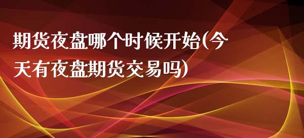 期货夜盘哪个时候开始(今天有夜盘期货交易吗)