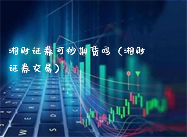 湘财证券可炒期货吗（湘财证券交易）_https://www.boyangwujin.com_期货直播间_第1张