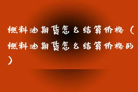 燃料油期货怎么结算价格（燃料油期货怎么结算价格的）_https://www.boyangwujin.com_期货直播间_第1张