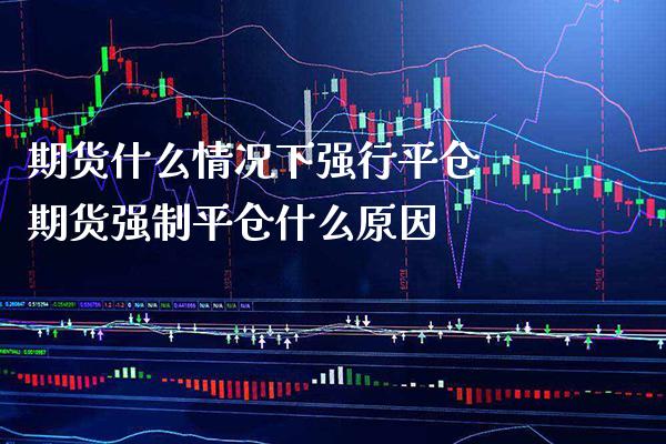 期货什么情况下强行平仓 期货强制平仓什么原因