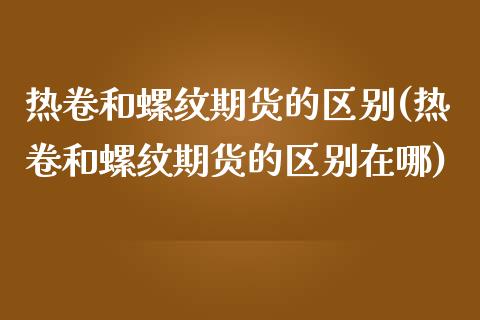 热卷和螺纹期货的区别(热卷和螺纹期货的区别在哪)_https://www.boyangwujin.com_内盘期货_第1张