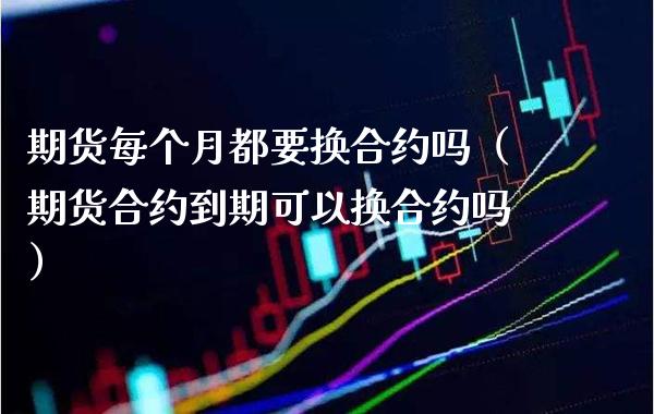 期货每个月都要换合约吗（期货合约到期可以换合约吗）