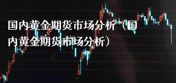 国内黄金期货市场分析（国内黄金期货市场分析）