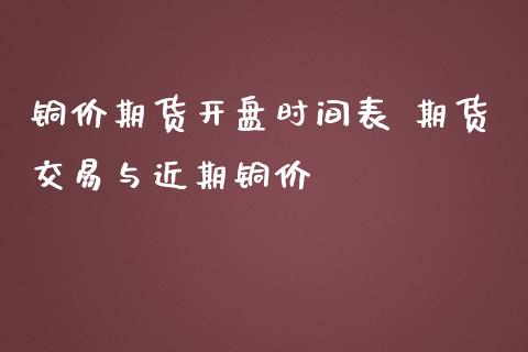 铜价期货开盘时间表 期货交易与近期铜价