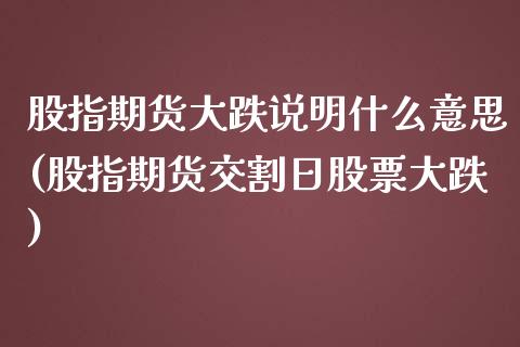 股指期货大跌说明什么意思(股指期货交割日股票大跌)