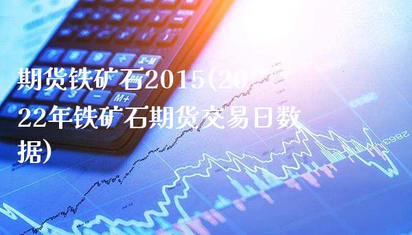 期货铁矿石2015(2022年铁矿石期货交易日数据)