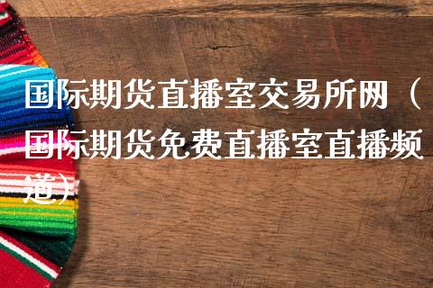 国际期货直播室交易所网（国际期货免费直播室直播频道）_https://www.boyangwujin.com_黄金期货_第1张