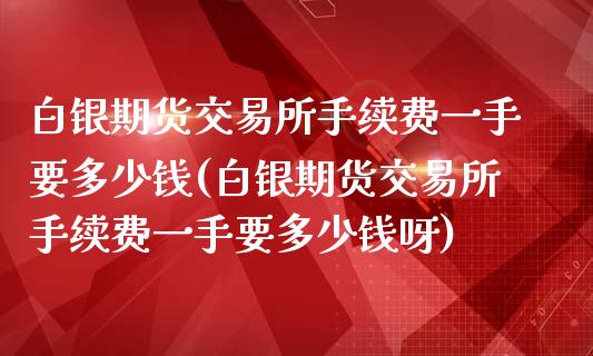 白银期货交易所手续费一手要多少钱(白银期货交易所手续费一手要多少钱呀)