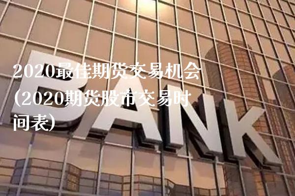 2020最佳期货交易机会(2020期货股市交易时间表)