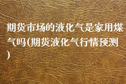 期货市场的液化气是家用煤气吗(期货液化气行情预测)