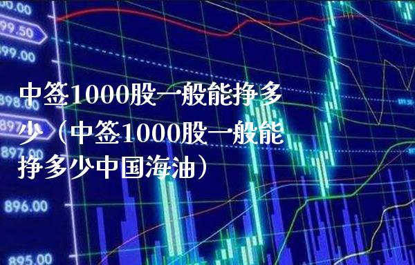 中签1000股一般能挣多少（中签1000股一般能挣多少中国海油）