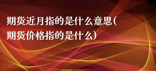 期货近月指的是什么意思(期货价格指的是什么)