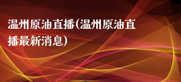 温州原油直播(温州原油直播最新消息)