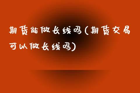 期货能做长线吗(期货交易可以做长线吗)