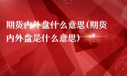 期货内外盘什么意思(期货内外盘是什么意思)