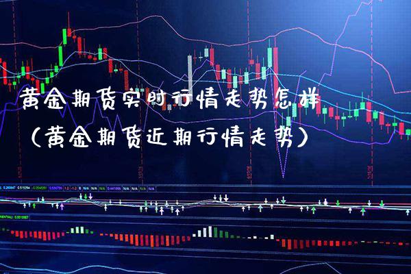 黄金期货实时行情走势怎样（黄金期货近期行情走势）