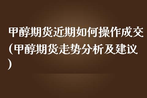 甲醇期货近期如何操作成交(甲醇期货走势分析及建议)