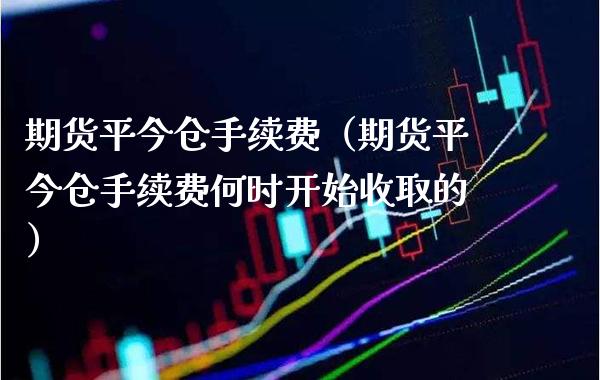 期货平今仓手续费（期货平今仓手续费何时开始收取的）_https://www.boyangwujin.com_黄金期货_第1张