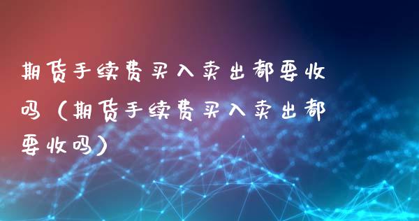 期货手续费买入卖出都要收吗（期货手续费买入卖出都要收吗）_https://www.boyangwujin.com_期货直播间_第1张