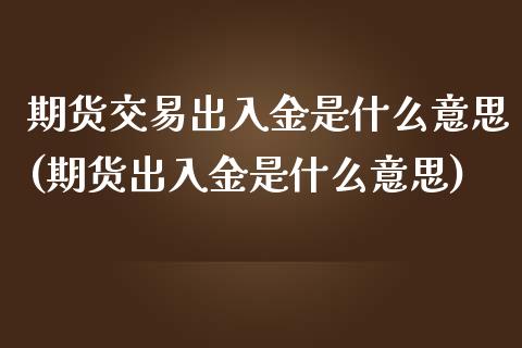 期货交易出入金是什么意思(期货出入金是什么意思)