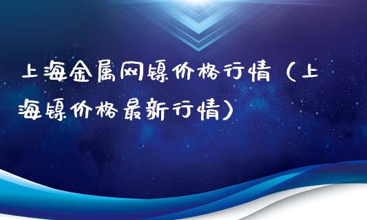 上海金属网镍价格行情（上海镍价格最新行情）_https://www.boyangwujin.com_期货直播间_第1张