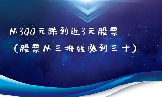 从300元跌到近3元股票（股票从三块钱涨到三十）