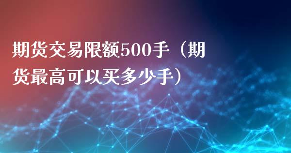 期货交易限额500手（期货最高可以买多少手）