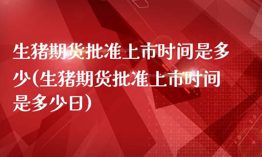 生猪期货批准上市时间是多少(生猪期货批准上市时间是多少日)