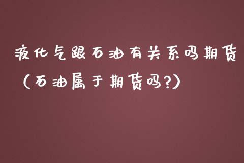 液化气跟石油有关系吗期货（石油属于期货吗?）