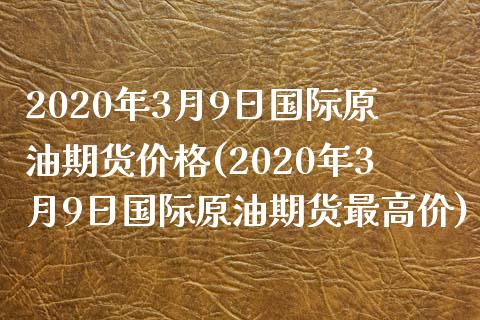 2020年3月9日国际原油期货价格(2020年3月9日国际原油期货最高价)