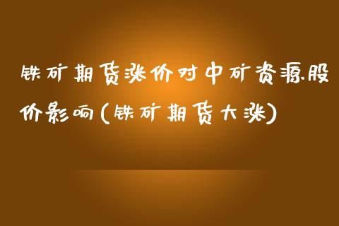 铁矿期货涨价对中矿资源股价影响(铁矿期货大涨)_https://www.boyangwujin.com_期货直播间_第1张