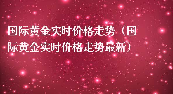 国际黄金实时价格走势（国际黄金实时价格走势最新）