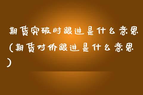 期货突破时跟进是什么意思(期货对价跟进是什么意思)