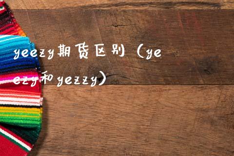 yeezy期货区别（yeezy和yezzy）