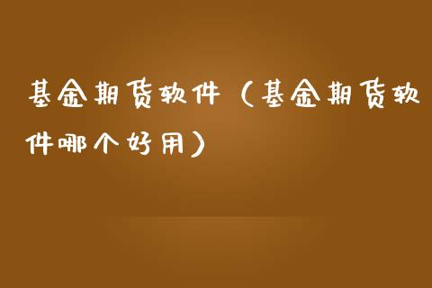 基金期货软件（基金期货软件哪个好用）_https://www.boyangwujin.com_黄金期货_第1张